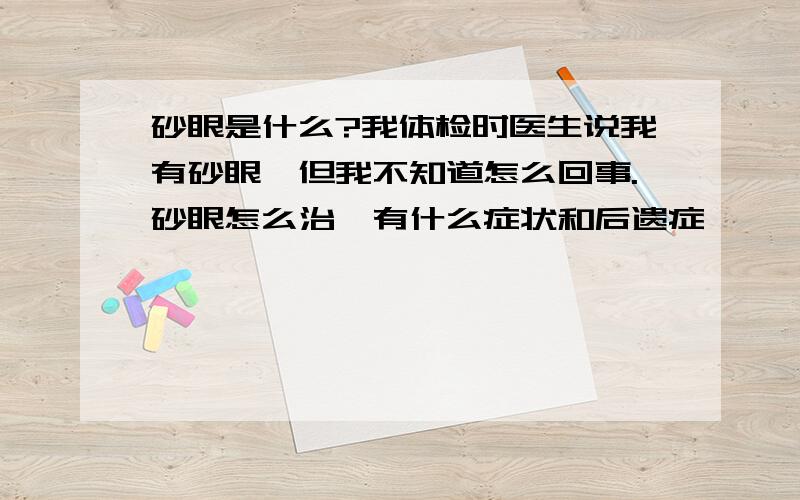 砂眼是什么?我体检时医生说我有砂眼,但我不知道怎么回事.砂眼怎么治,有什么症状和后遗症