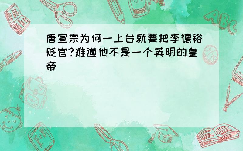 唐宣宗为何一上台就要把李德裕贬官?难道他不是一个英明的皇帝