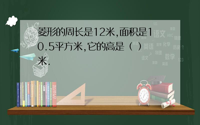 菱形的周长是12米,面积是10.5平方米,它的高是（ ）米.