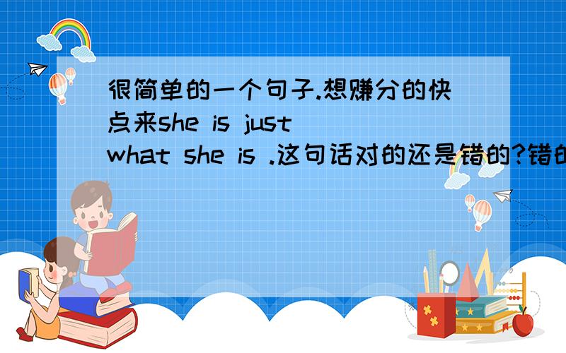 很简单的一个句子.想赚分的快点来she is just what she is .这句话对的还是错的?错的话怎么改、、 中文意思我想就是 她就是这样、