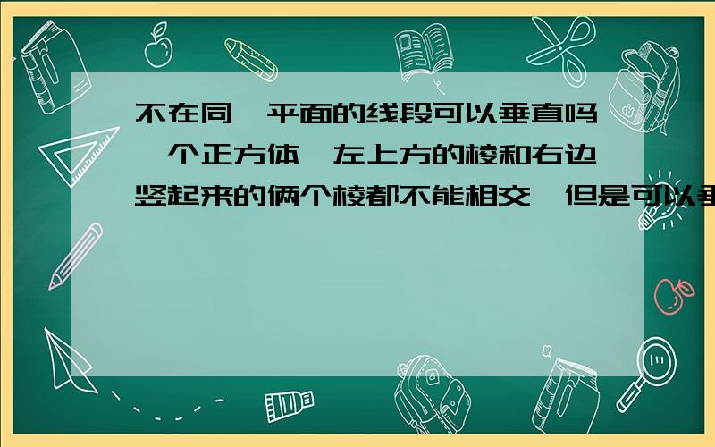 不在同一平面的线段可以垂直吗一个正方体,左上方的棱和右边竖起来的俩个棱都不能相交,但是可以垂直吗