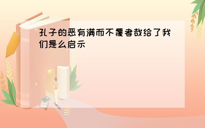 孔子的恶有满而不覆者哉给了我们是么启示