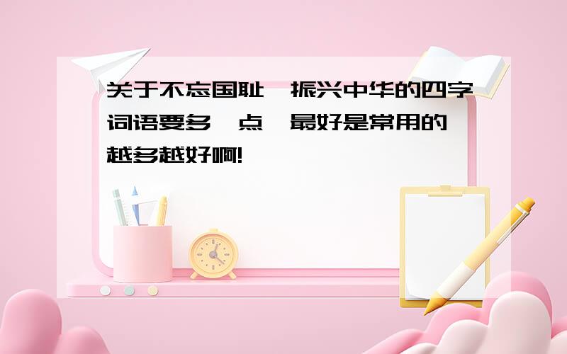 关于不忘国耻,振兴中华的四字词语要多一点,最好是常用的,越多越好啊!