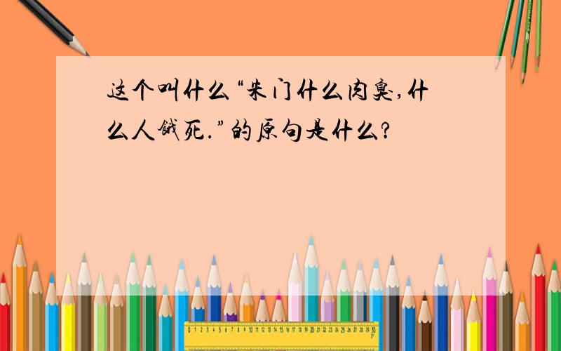 这个叫什么“朱门什么肉臭,什么人饿死.”的原句是什么?