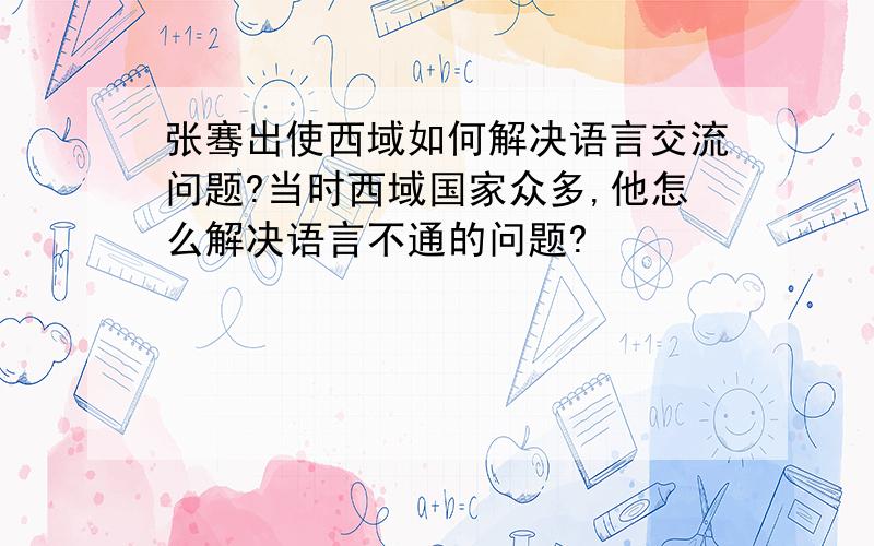 张骞出使西域如何解决语言交流问题?当时西域国家众多,他怎么解决语言不通的问题?