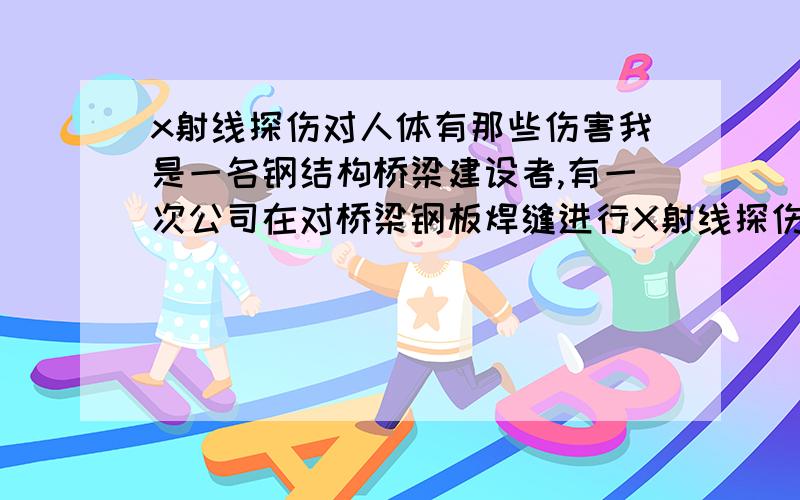 x射线探伤对人体有那些伤害我是一名钢结构桥梁建设者,有一次公司在对桥梁钢板焊缝进行X射线探伤检测时,没有挂警告牌,不巧我刚好走过去,大约呆了几分钟,离机器侧面有6米的样子,请问这