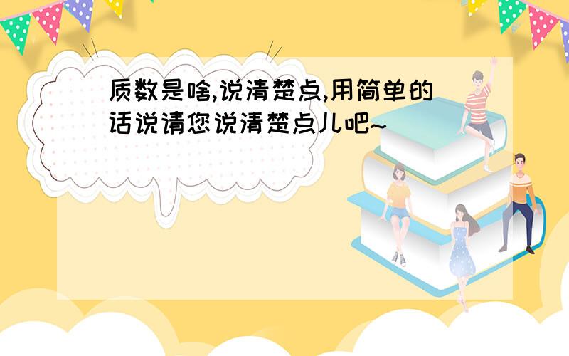 质数是啥,说清楚点,用简单的话说请您说清楚点儿吧~