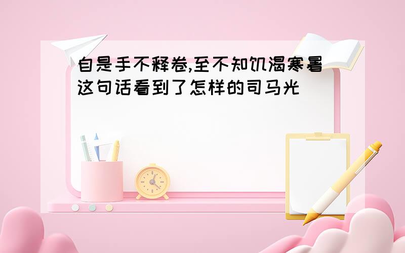 自是手不释卷,至不知饥渴寒暑这句话看到了怎样的司马光