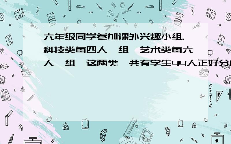 六年级同学参加课外兴趣小组.科技类每四人一组,艺术类每六人一组,这两类一共有学生44人正好分成了9组.参加科技类的有几组?参加艺术类的有多少人?