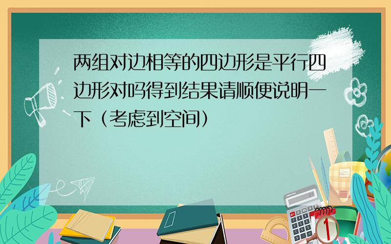 两组对边相等的四边形是平行四边形对吗得到结果请顺便说明一下（考虑到空间）