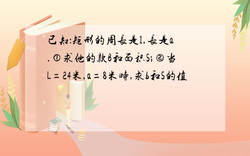 已知：矩形的周长是l,长是a.①求他的款B和面积S；②当L=24米,a=8米时,求b和S的值