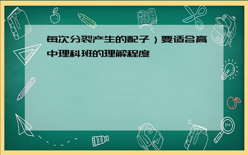 每次分裂产生的配子）要适合高中理科班的理解程度