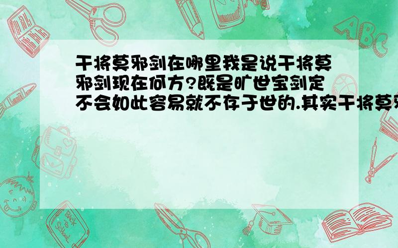 干将莫邪剑在哪里我是说干将莫邪剑现在何方?既是旷世宝剑定不会如此容易就不存于世的.其实干将莫邪剑是真实存在的.请朋友们参考有关资料再作回答也不迟.