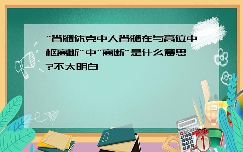 “脊髓休克中人脊髓在与高位中枢离断”中“离断”是什么意思?不太明白