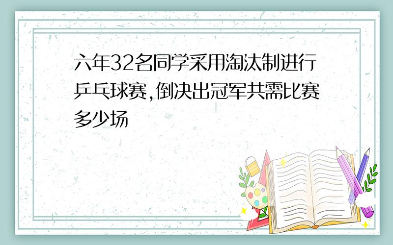 六年32名同学采用淘汰制进行乒乓球赛,倒决出冠军共需比赛多少场