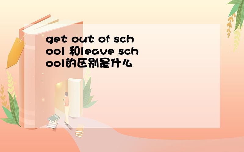 get out of school 和leave school的区别是什么