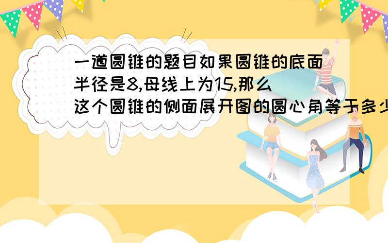 一道圆锥的题目如果圆锥的底面半径是8,母线上为15,那么这个圆锥的侧面展开图的圆心角等于多少度?