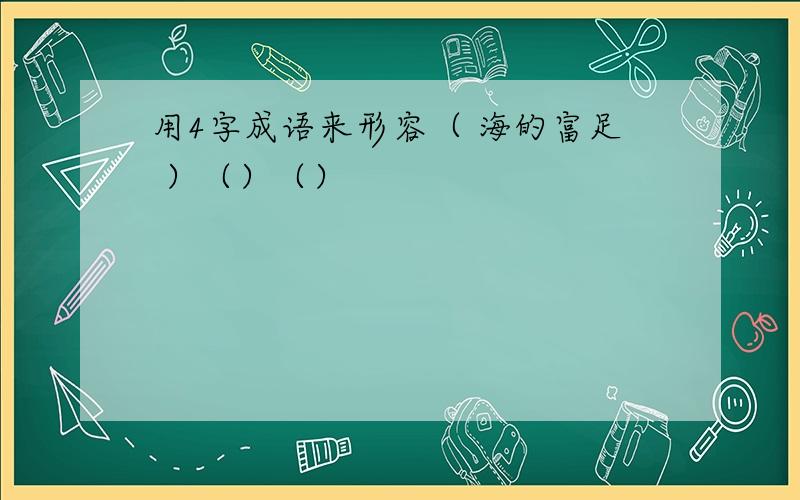 用4字成语来形容（ 海的富足 ）（）（）