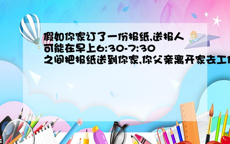 假如你家订了一份报纸,送报人可能在早上6:30-7:30之间把报纸送到你家,你父亲离开家去工作的时间是在早上7:00-8:00之间,问你父亲在离开家之前能得到报纸的概率是________.