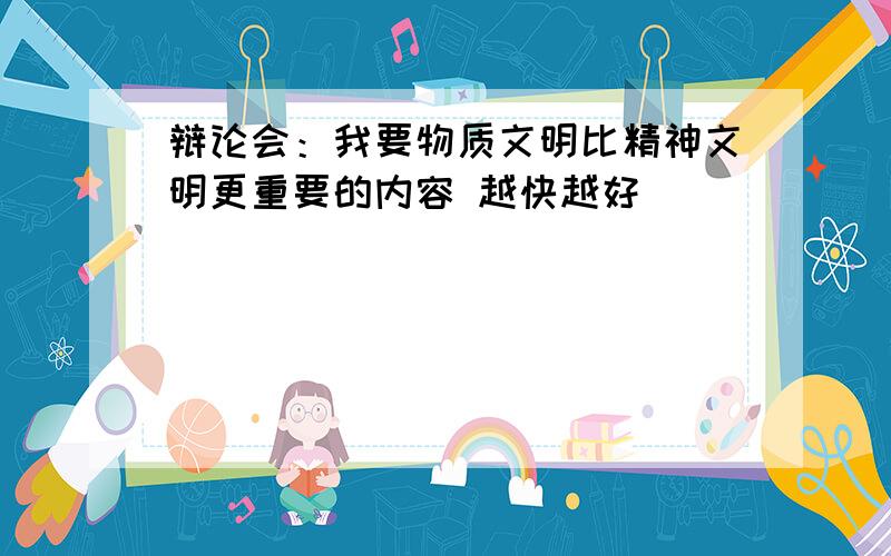 辩论会：我要物质文明比精神文明更重要的内容 越快越好