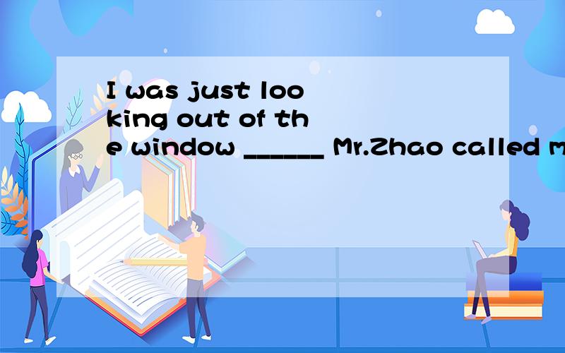 I was just looking out of the window ______ Mr.Zhao called me.（when/while）