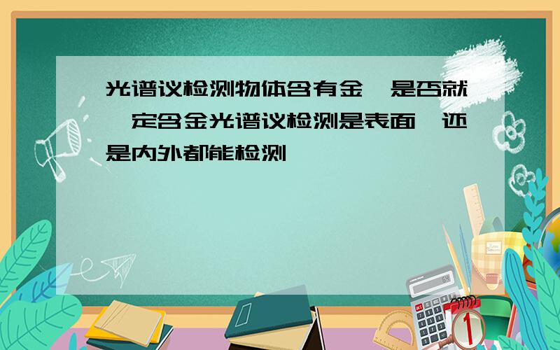 光谱议检测物体含有金,是否就一定含金光谱议检测是表面,还是内外都能检测