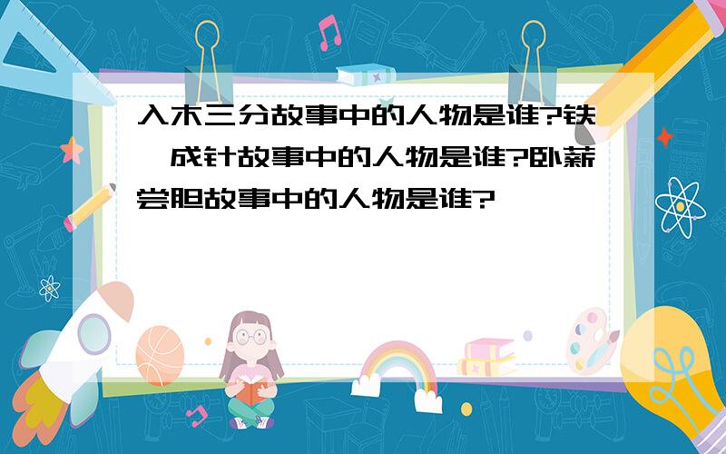 入木三分故事中的人物是谁?铁杵成针故事中的人物是谁?卧薪尝胆故事中的人物是谁?