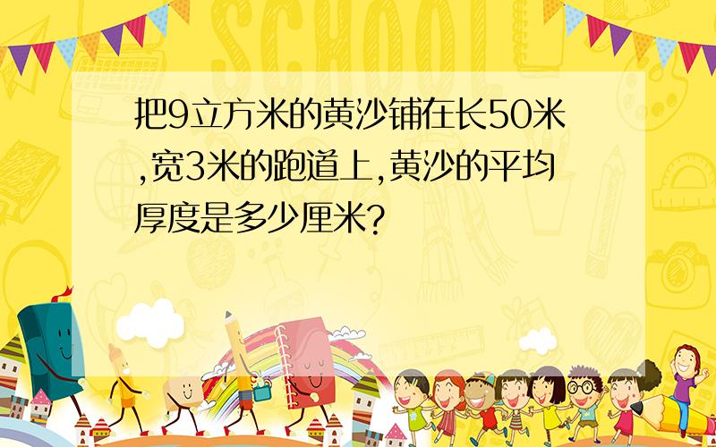 把9立方米的黄沙铺在长50米,宽3米的跑道上,黄沙的平均厚度是多少厘米?