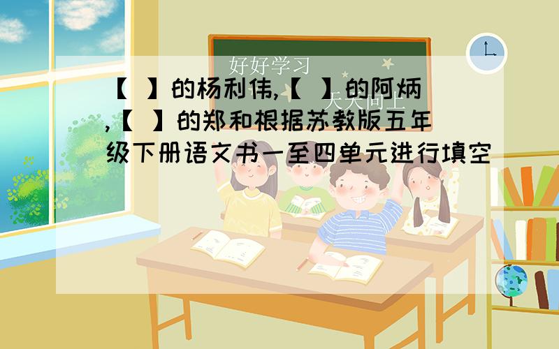 【 】的杨利伟,【 】的阿炳,【 】的郑和根据苏教版五年级下册语文书一至四单元进行填空