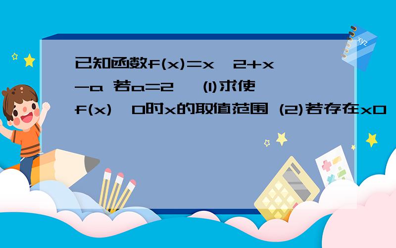 已知函数f(x)=x^2+x-a 若a=2, (1)求使f(x)>0时x的取值范围 (2)若存在x0∈【-1,2】使f（x0）>0成立,求实数a的取值范围 求完整答题过程!