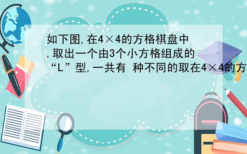 如下图,在4×4的方格棋盘中,取出一个由3个小方格组成的“L”型,一共有 种不同的取在4×4的方格棋盘中,取出一个由3个小方格组成的“L”型,一共有 种不同的取法.