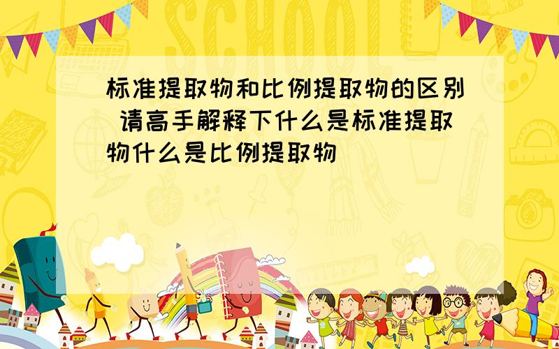 标准提取物和比例提取物的区别 请高手解释下什么是标准提取物什么是比例提取物