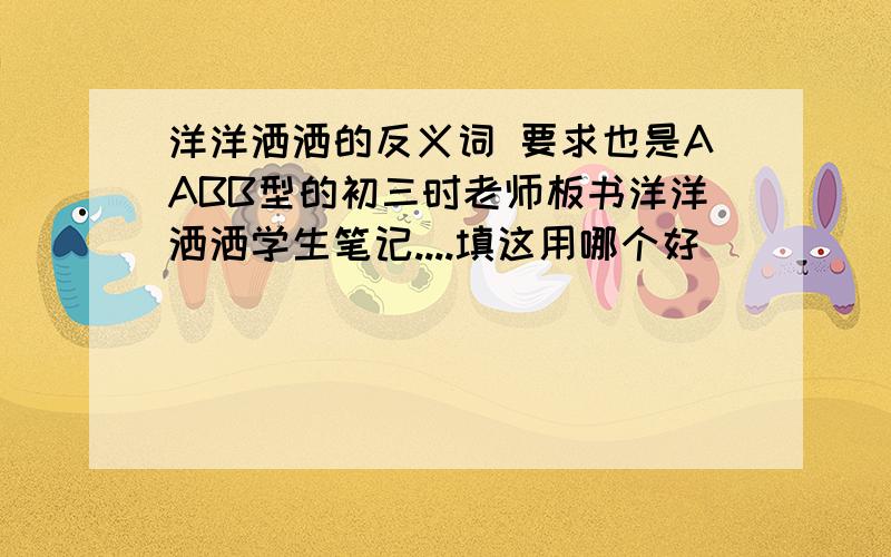 洋洋洒洒的反义词 要求也是AABB型的初三时老师板书洋洋洒洒学生笔记....填这用哪个好