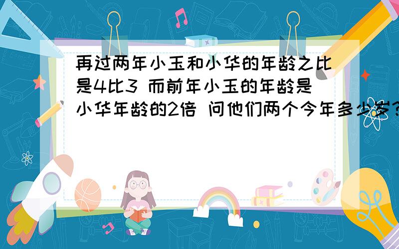 再过两年小玉和小华的年龄之比是4比3 而前年小玉的年龄是小华年龄的2倍 问他们两个今年多少岁?