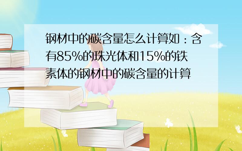 钢材中的碳含量怎么计算如：含有85%的珠光体和15%的铁素体的钢材中的碳含量的计算