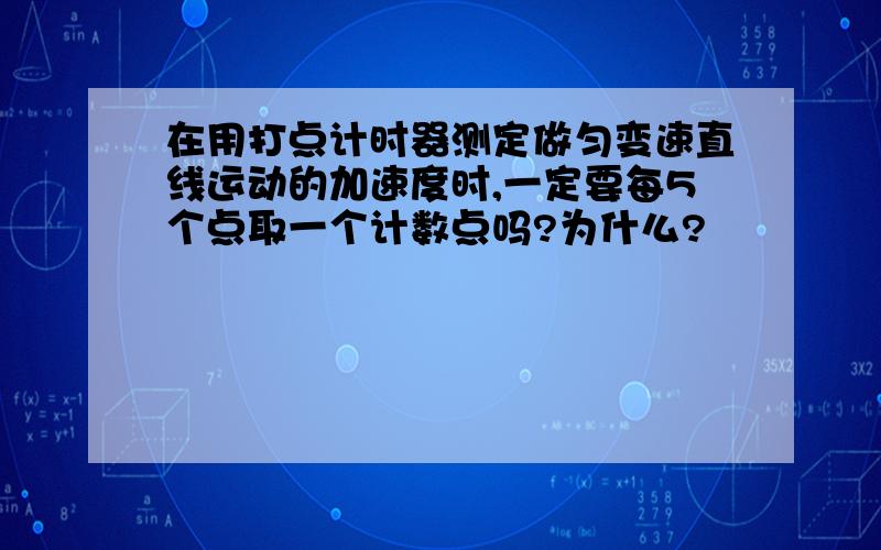 在用打点计时器测定做匀变速直线运动的加速度时,一定要每5个点取一个计数点吗?为什么?