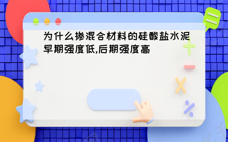 为什么掺混合材料的硅酸盐水泥早期强度低,后期强度高