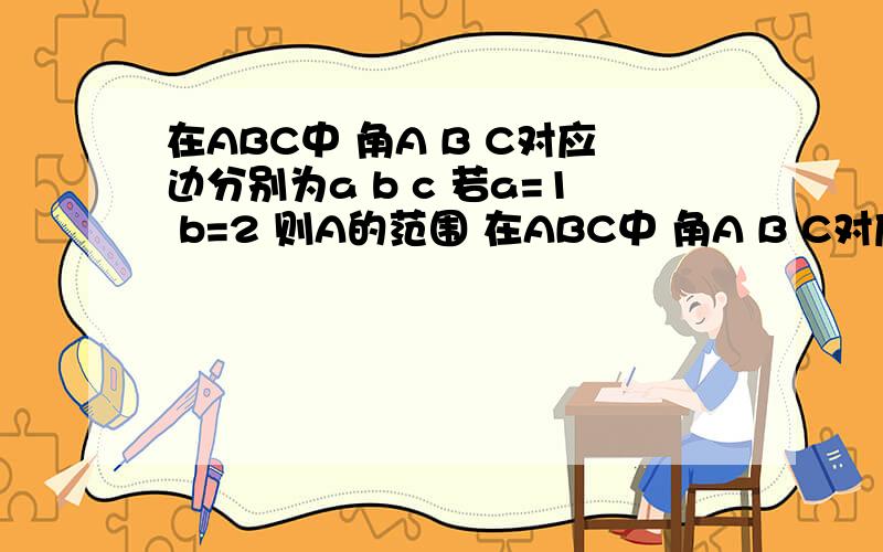 在ABC中 角A B C对应边分别为a b c 若a=1 b=2 则A的范围 在ABC中 角A B C对应边分别为a b c 若a=1 b=2 则A的范围