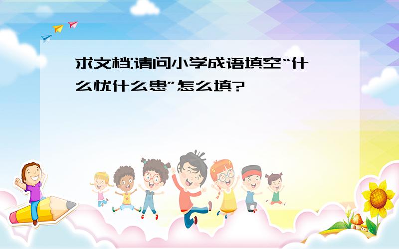 求文档:请问小学成语填空“什么忧什么患”怎么填?