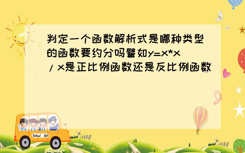 判定一个函数解析式是哪种类型的函数要约分吗譬如y=x*x/x是正比例函数还是反比例函数