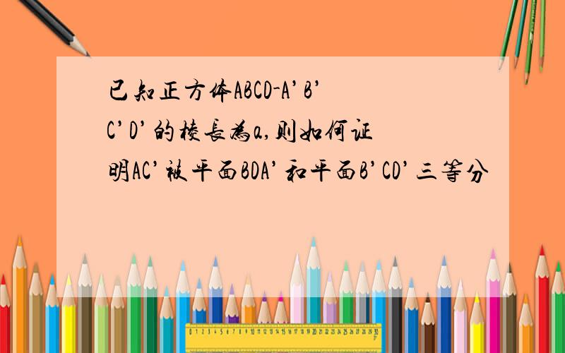 已知正方体ABCD-A’B’C’D’的棱长为a,则如何证明AC’被平面BDA’和平面B’CD’三等分