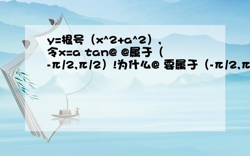 y=根号（x^2+a^2）,令x=a tan@ @属于（-π/2,π/2）!为什么@ 要属于（-π/2,π/2）!