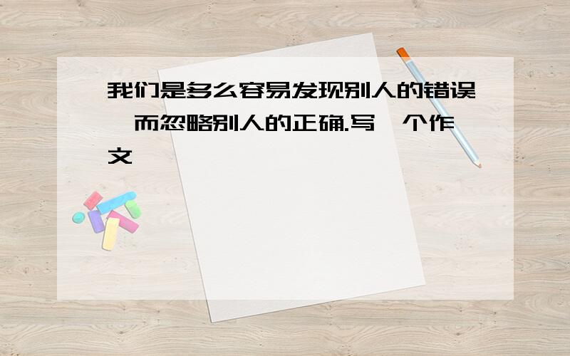 我们是多么容易发现别人的错误,而忽略别人的正确.写一个作文