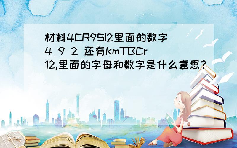 材料4CR9SI2里面的数字4 9 2 还有KmTBCr12,里面的字母和数字是什么意思?