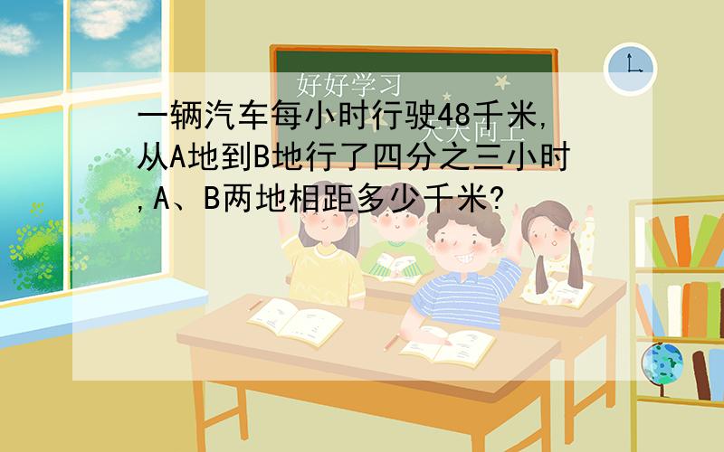 一辆汽车每小时行驶48千米,从A地到B地行了四分之三小时,A、B两地相距多少千米?