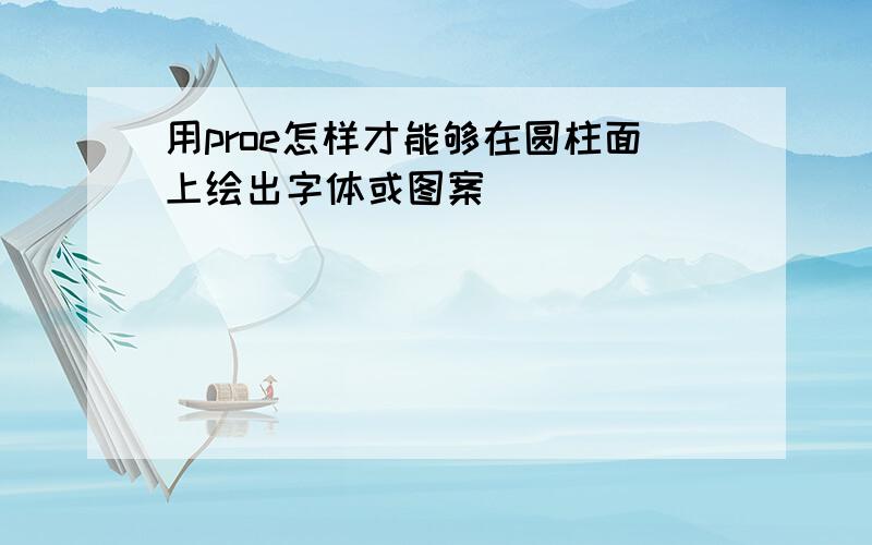 用proe怎样才能够在圆柱面上绘出字体或图案