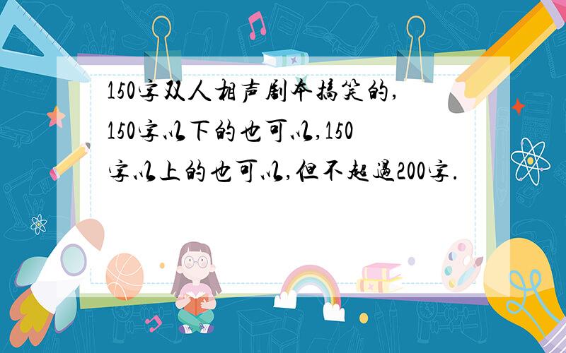 150字双人相声剧本搞笑的,150字以下的也可以,150字以上的也可以,但不超过200字.