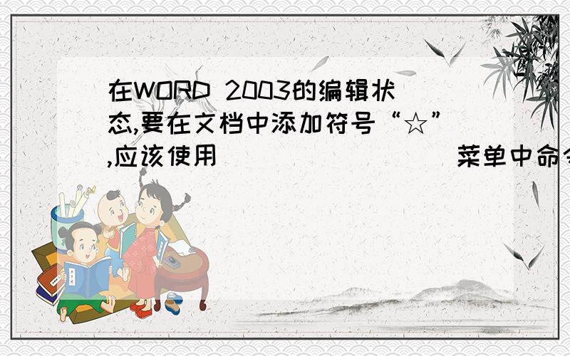 在WORD 2003的编辑状态,要在文档中添加符号“☆”,应该使用_________菜单中命令.在WORD 2003的编辑状态,要在文档中添加符号“☆”,应该使用________________菜单中命令.