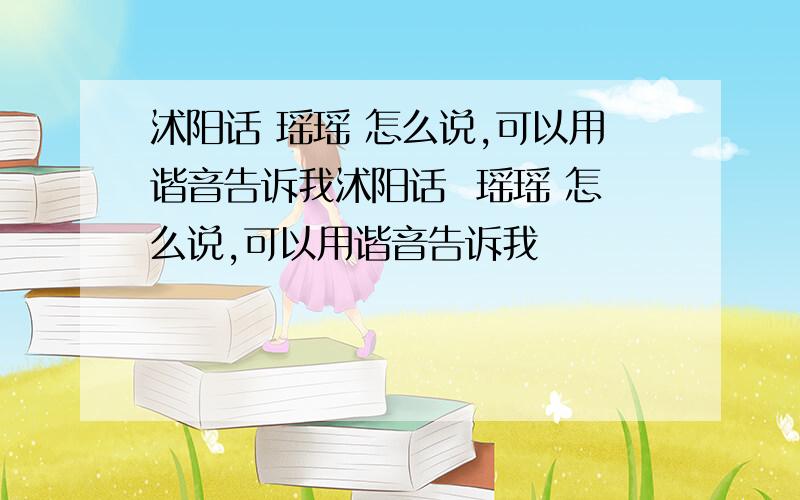 沭阳话 瑶瑶 怎么说,可以用谐音告诉我沭阳话  瑶瑶 怎么说,可以用谐音告诉我