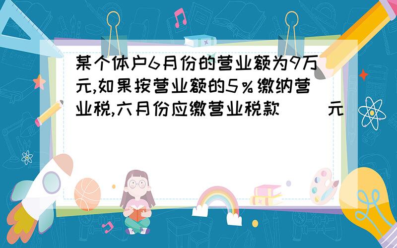 某个体户6月份的营业额为9万元,如果按营业额的5％缴纳营业税,六月份应缴营业税款（ ）元